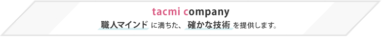 tacmi company職人マインド に満ちた、 確かな技術 を提供します。